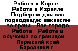  Работа в Корее I Работа в Израиле Подберем для вас подходящую вакансию за грани - Все города Работа » Работа и обучение за границей   . Пермский край,Березники г.